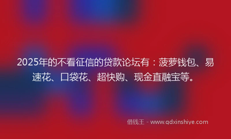 2025年的不看征信的贷款论坛有：菠萝钱包、易速花、口袋花、超快购、现金直融宝等。