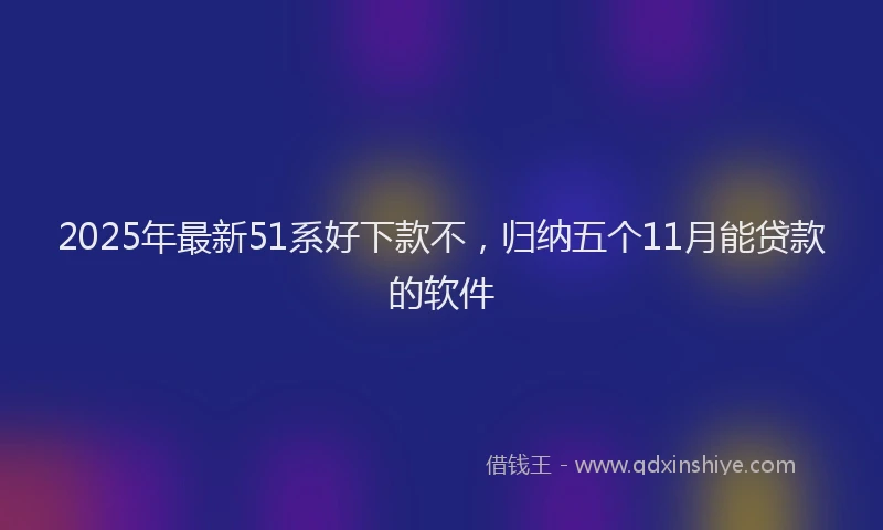 2025年最新51系好下款不，归纳五个11月能贷款的软件