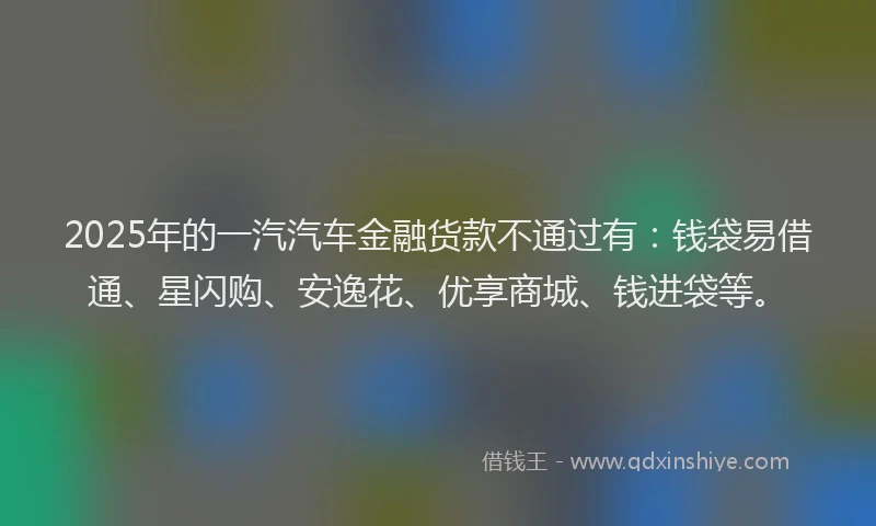 2025年的一汽汽车金融货款不通过有：钱袋易借通、星闪购、安逸花、优享商城、钱进袋等。