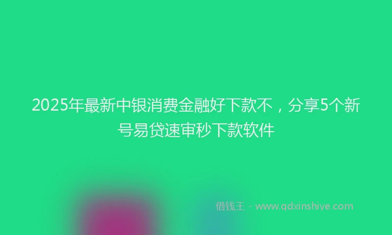 2025年最新中银消费金融好下款不，分享5个新号易贷速审秒下款软件