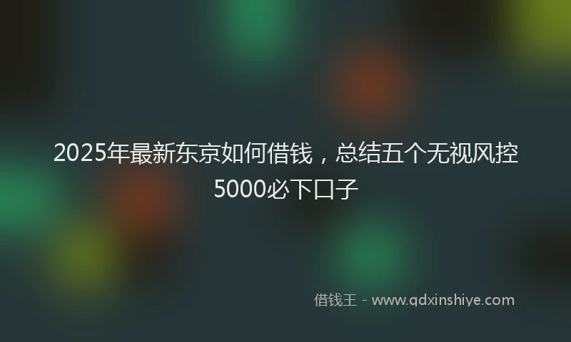 2025年最新东京如何借钱，总结五个无视风控5000必下口子