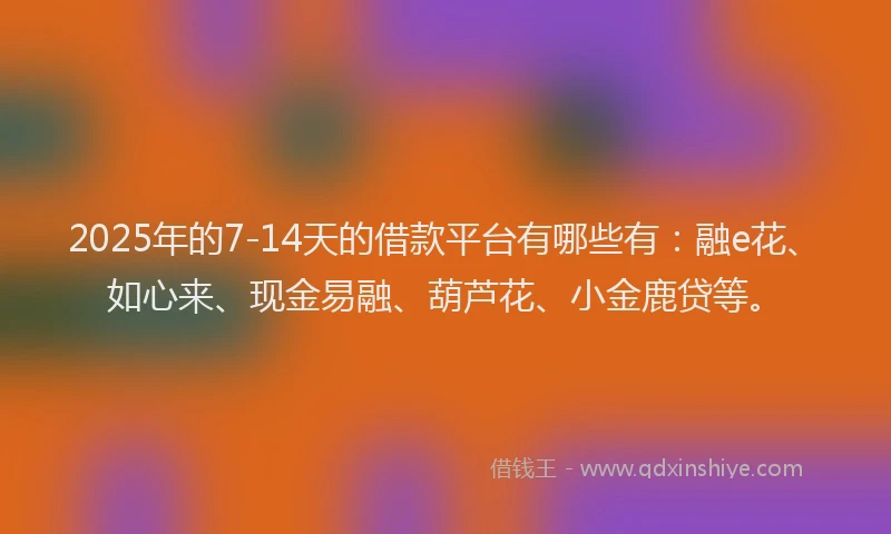 2025年的7-14天的借款平台有哪些有：融e花、如心来、现金易融、葫芦花、小金鹿贷等。
