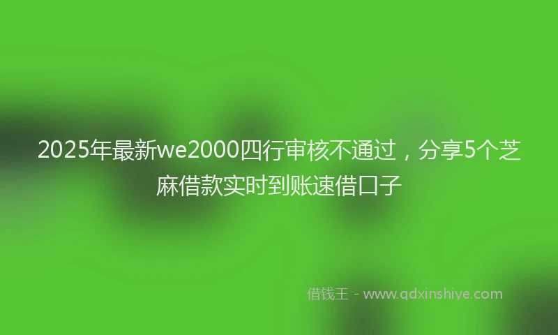 2025年最新we2000四行审核不通过，分享5个芝麻借款实时到账速借口子