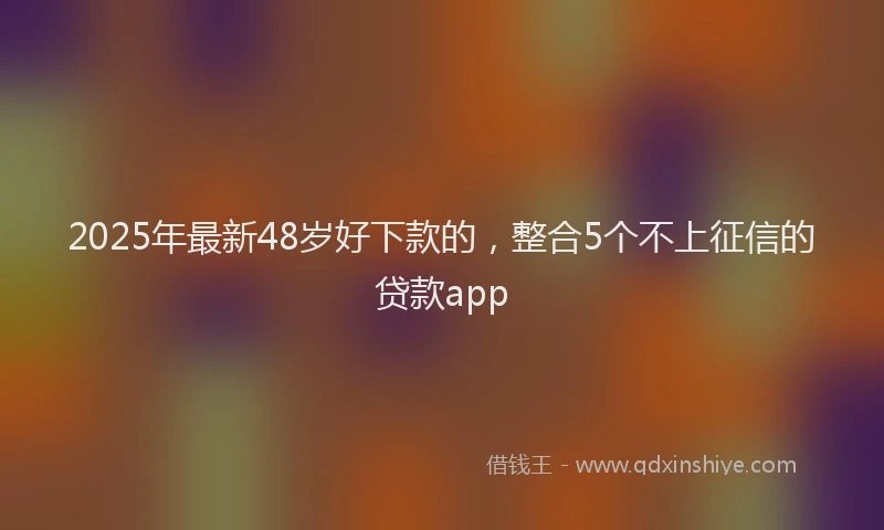 2025年最新48岁好下款的，整合5个不上征信的贷款app