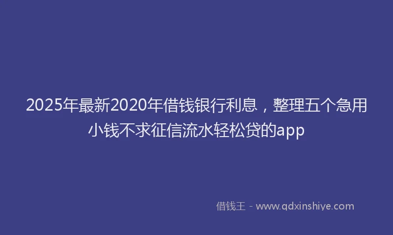 2025年最新2020年借钱银行利息，整理五个急用小钱不求征信流水轻松贷的app