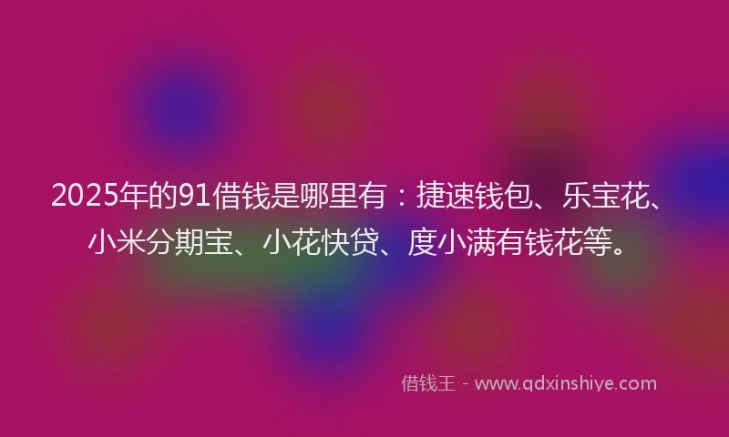 2025年的91借钱是哪里有：捷速钱包、乐宝花、小米分期宝、小花快贷、度小满有钱花等。