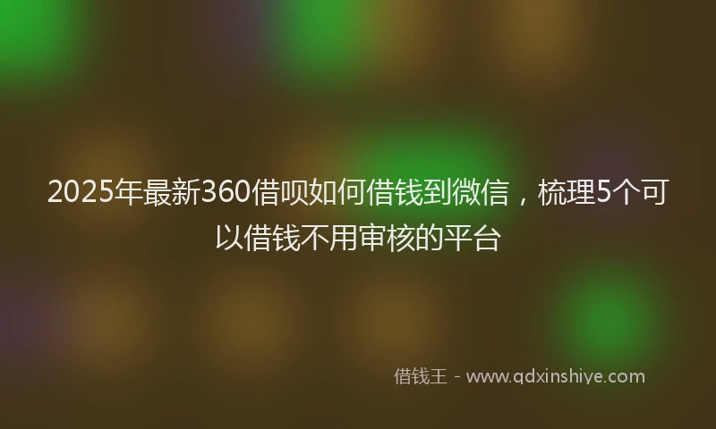 2025年最新360借呗如何借钱到微信，梳理5个可以借钱不用审核的平台