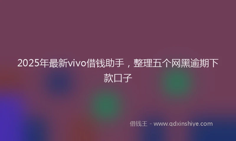 2025年最新vivo借钱助手，整理五个网黑逾期下款口子