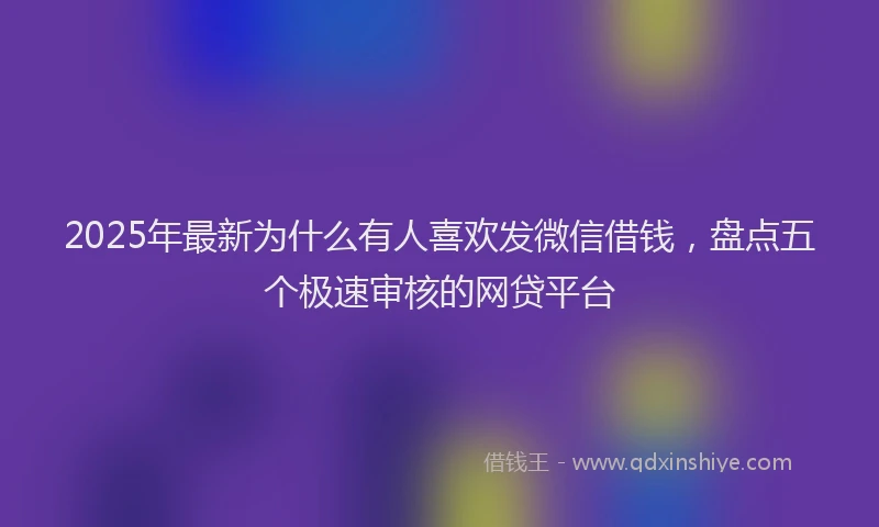 2025年最新为什么有人喜欢发微信借钱，盘点五个极速审核的网贷平台