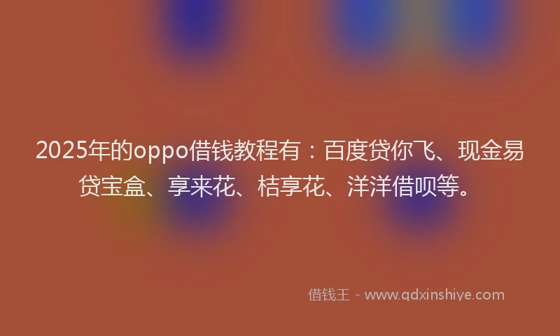 2025年的oppo借钱教程有：百度贷你飞、现金易贷宝盒、享来花、桔享花、洋洋借呗等。