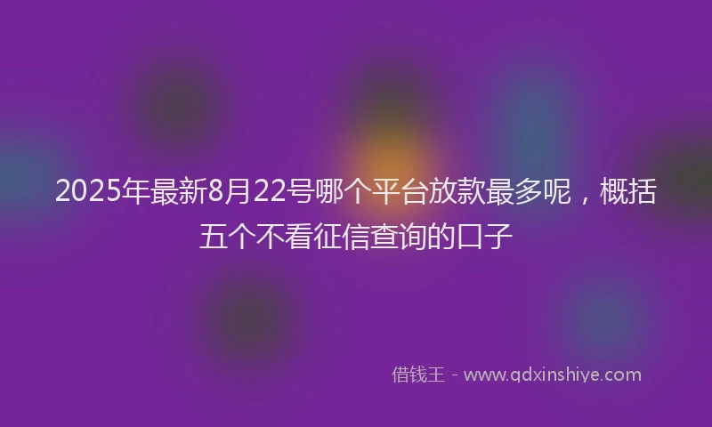 2025年最新8月22号哪个平台放款最多呢，概括五个不看征信查询的口子