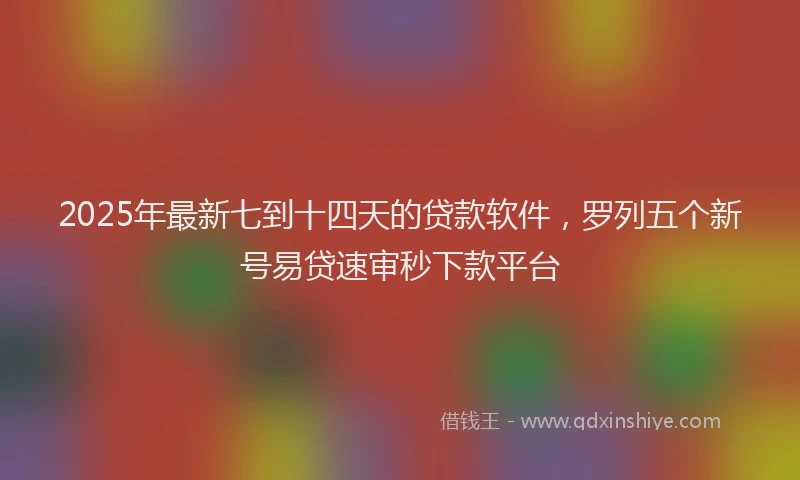 2025年最新七到十四天的贷款软件，罗列五个新号易贷速审秒下款平台