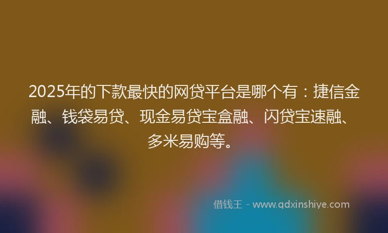 2025年的下款最快的网贷平台是哪个有：捷信金融、钱袋易贷、现金易贷宝盒融、闪贷宝速融、多米易购等。