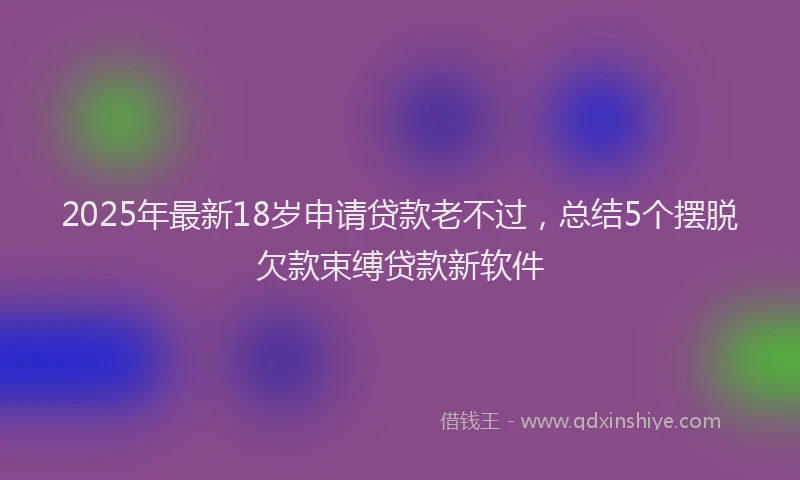 2025年最新18岁申请贷款老不过，总结5个摆脱欠款束缚贷款新软件