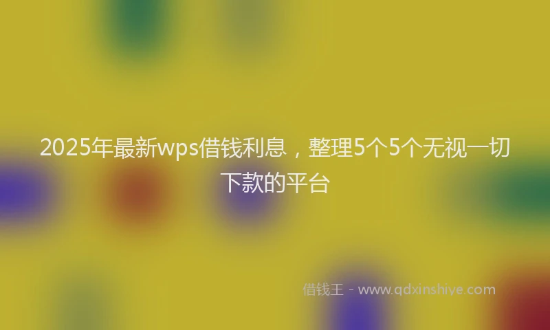 2025年最新wps借钱利息，整理5个5个无视一切下款的平台