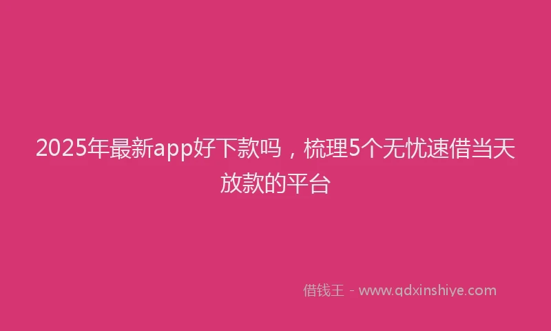 2025年最新app好下款吗，梳理5个无忧速借当天放款的平台