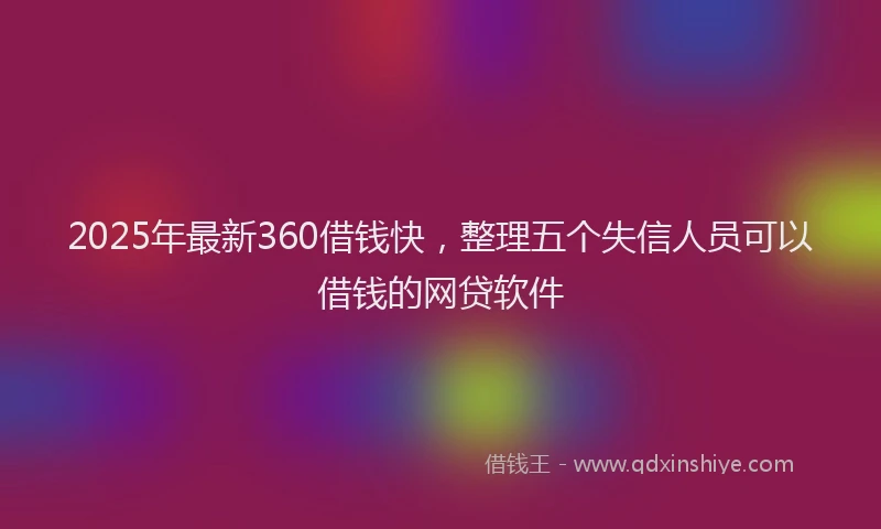 2025年最新360借钱快，整理五个失信人员可以借钱的网贷软件