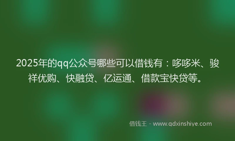 2025年的qq公众号哪些可以借钱有：哆哆米、骏祥优购、快融贷、亿运通、借款宝快贷等。