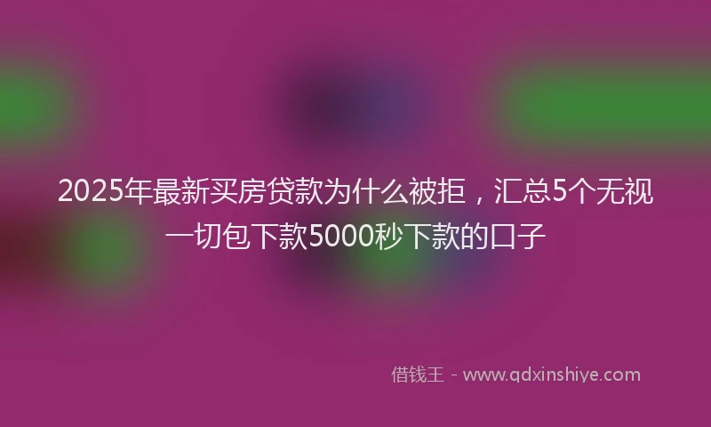 2025年最新买房贷款为什么被拒，汇总5个无视一切包下款5000秒下款的口子