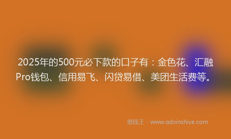 2025年的500元必下款的口子有：金色花、汇融Pro钱包、信用易飞、闪贷易借、美团生活费等。