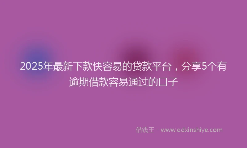 2025年最新下款快容易的贷款平台，分享5个有逾期借款容易通过的口子