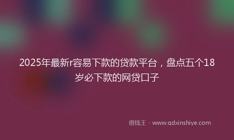 2025年最新r容易下款的贷款平台，盘点五个18岁必下款的网贷口子