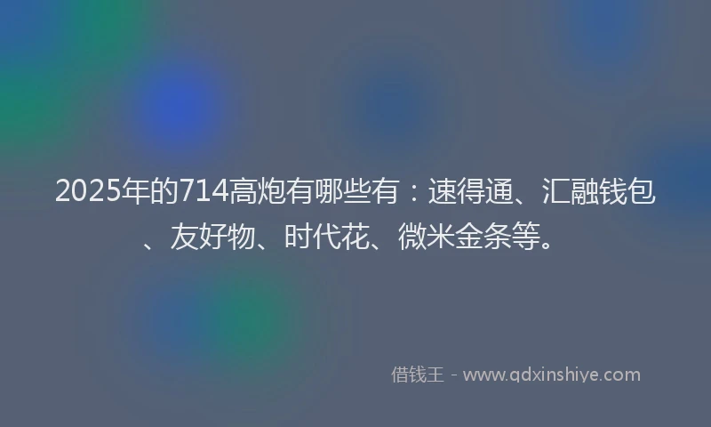 2025年的714高炮有哪些有：速得通、汇融钱包、友好物、时代花、微米金条等。