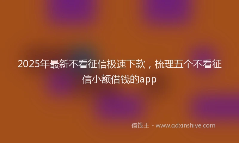 2025年最新不看征信极速下款，梳理五个不看征信小额借钱的app
