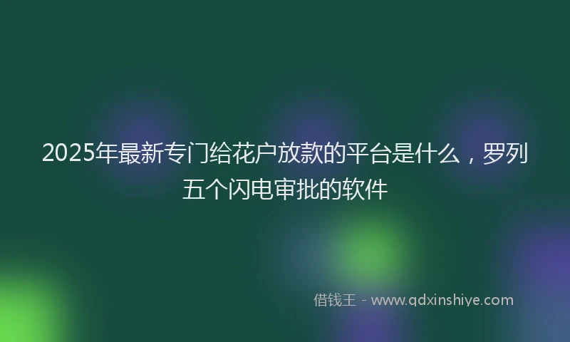 2025年最新专门给花户放款的平台是什么，罗列五个闪电审批的软件