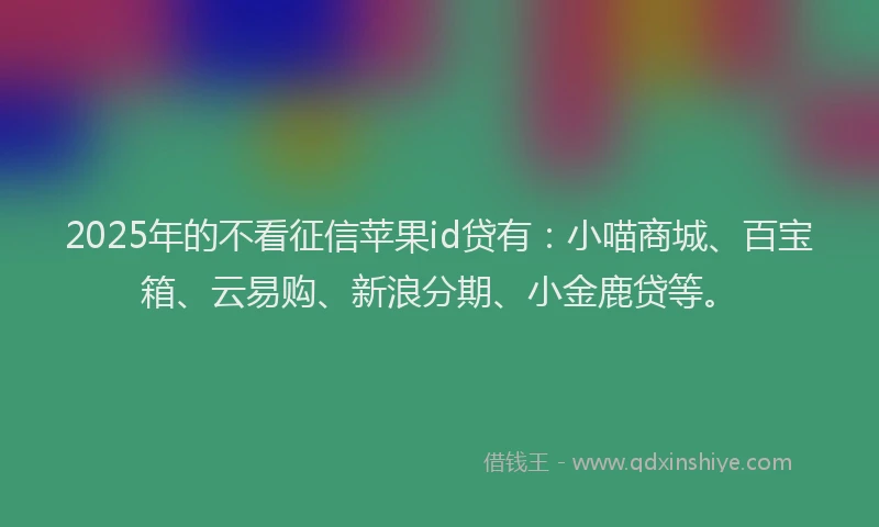 2025年的不看征信苹果id贷有：小喵商城、百宝箱、云易购、新浪分期、小金鹿贷等。