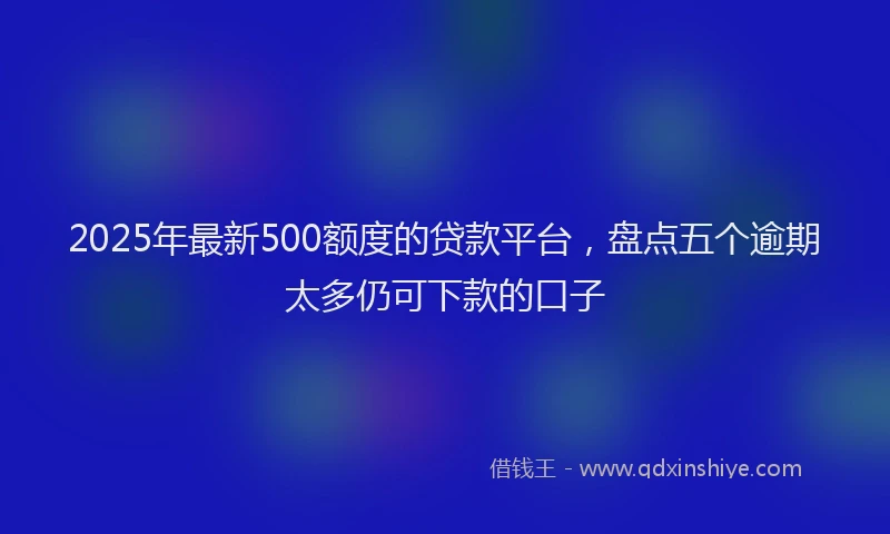2025年最新500额度的贷款平台，盘点五个逾期太多仍可下款的口子