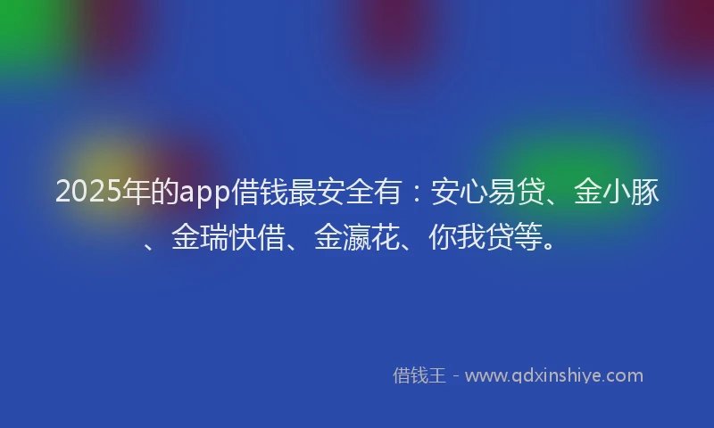 2025年的app借钱最安全有：安心易贷、金小豚、金瑞快借、金瀛花、你我贷等。