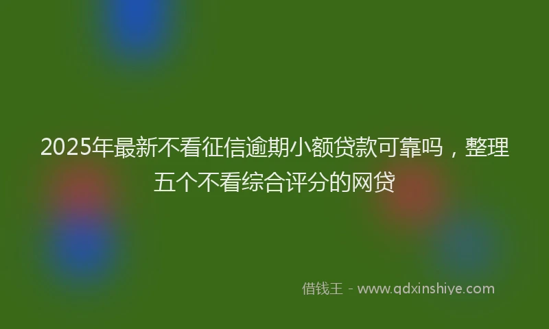 2025年最新不看征信逾期小额贷款可靠吗，整理五个不看综合评分的网贷