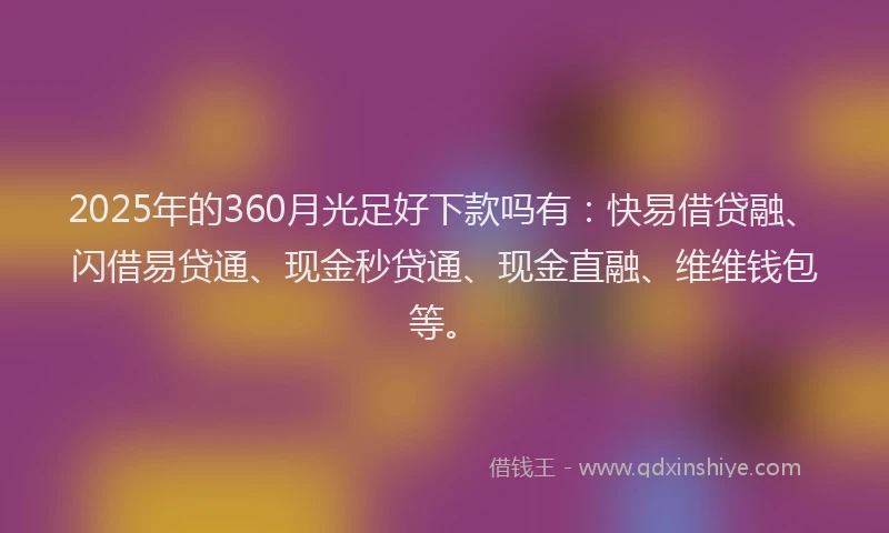2025年的360月光足好下款吗有：快易借贷融、闪借易贷通、现金秒贷通、现金直融、维维钱包等。