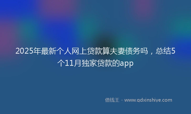 2025年最新个人网上贷款算夫妻债务吗，总结5个11月独家贷款的app