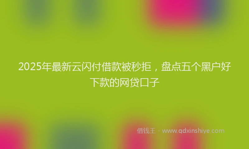 2025年最新云闪付借款被秒拒，盘点五个黑户好下款的网贷口子