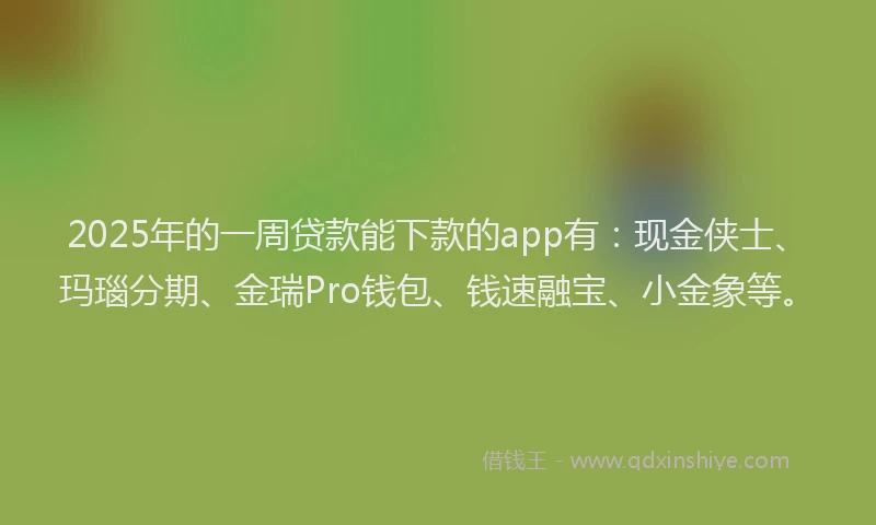 2025年的一周贷款能下款的app有：现金侠士、玛瑙分期、金瑞Pro钱包、钱速融宝、小金象等。
