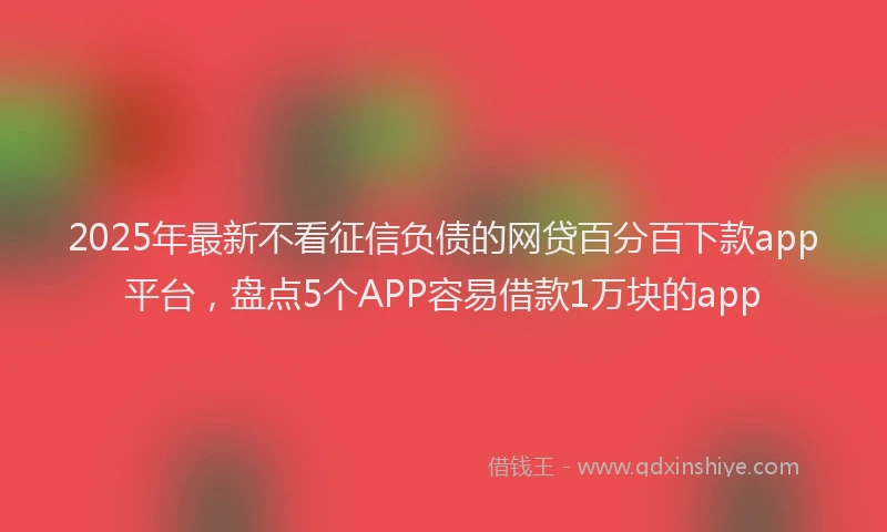 2025年最新不看征信负债的网贷百分百下款app平台，盘点5个APP容易借款1万块的app