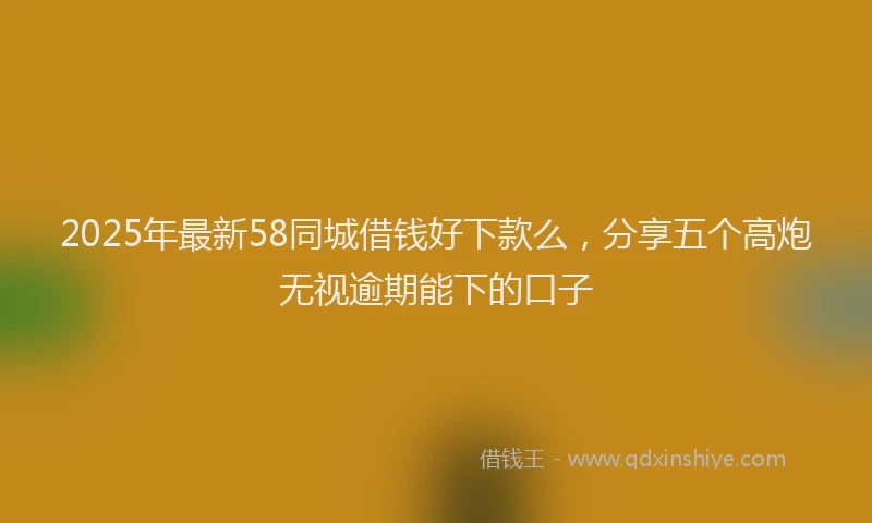 2025年最新58同城借钱好下款么，分享五个高炮无视逾期能下的口子