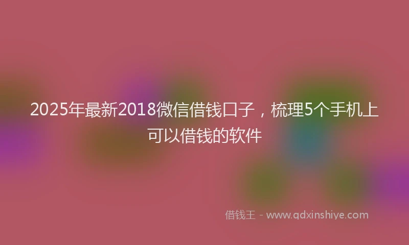 2025年最新2018微信借钱口子，梳理5个手机上可以借钱的软件