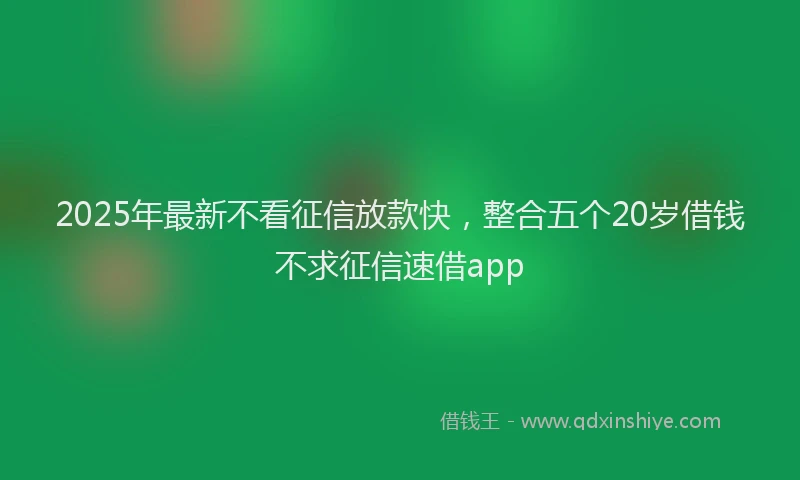 2025年最新不看征信放款快，整合五个20岁借钱不求征信速借app