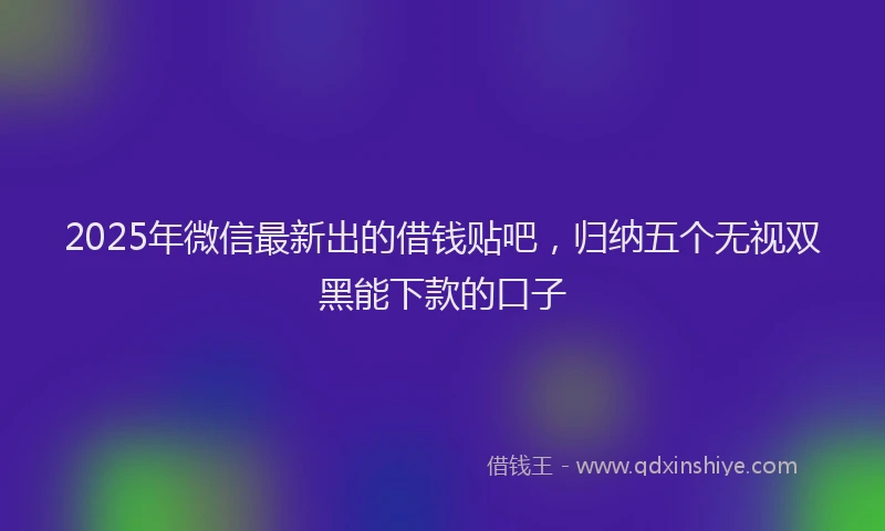 2025年微信最新出的借钱贴吧，归纳五个无视双黑能下款的口子