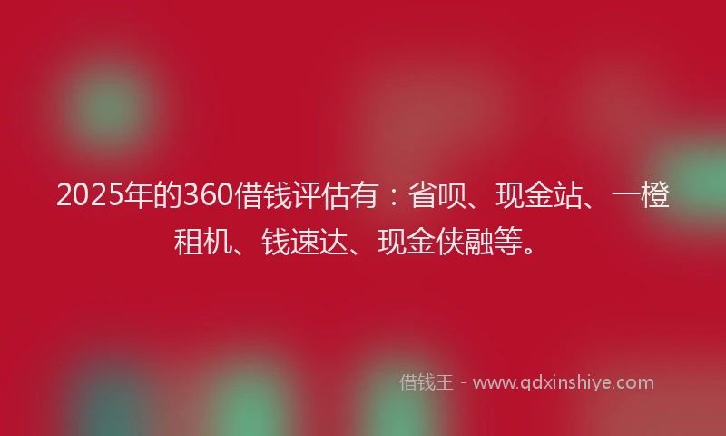 2025年的360借钱评估有：省呗、现金站、一橙租机、钱速达、现金侠融等。