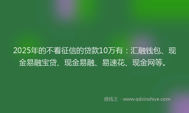 2025年的不看征信的贷款10万有：汇融钱包、现金易融宝贷、现金易融、易速花、现金网等。
