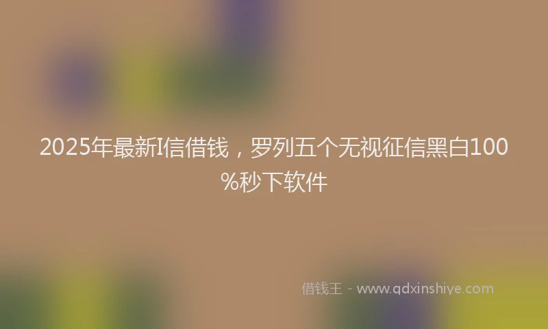 2025年最新I信借钱，罗列五个无视征信黑白100%秒下软件