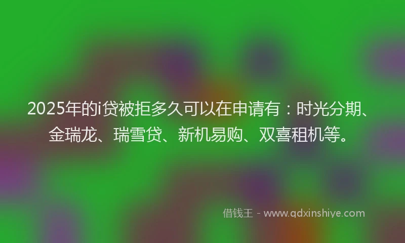 2025年的i贷被拒多久可以在申请有：时光分期、金瑞龙、瑞雪贷、新机易购、双喜租机等。