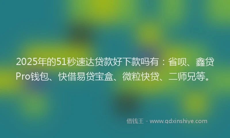 2025年的51秒速达贷款好下款吗有：省呗、鑫贷Pro钱包、快借易贷宝盒、微粒快贷、二师兄等。