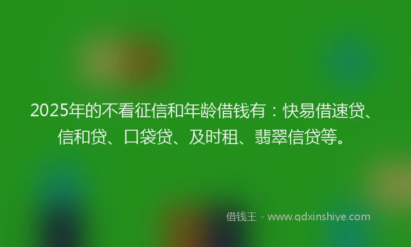 2025年的不看征信和年龄借钱有：快易借速贷、信和贷、口袋贷、及时租、翡翠信贷等。