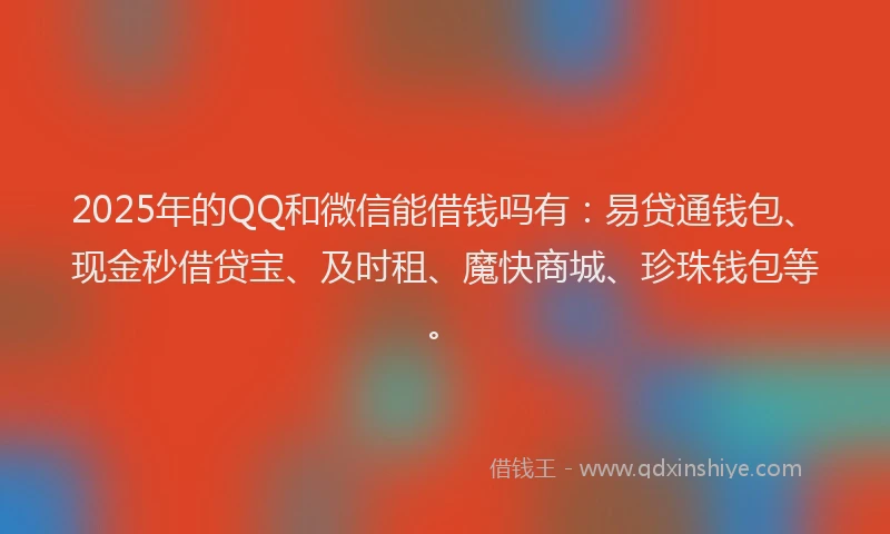 2025年的QQ和微信能借钱吗有：易贷通钱包、现金秒借贷宝、及时租、魔快商城、珍珠钱包等。