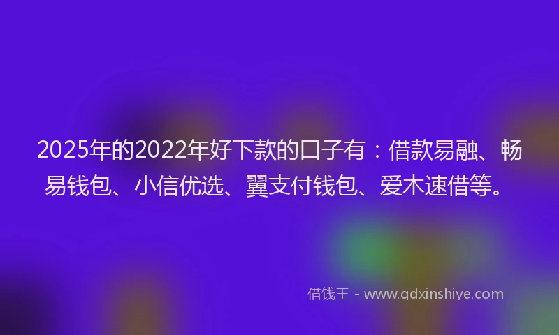 2025年的2022年好下款的口子有：借款易融、畅易钱包、小信优选、翼支付钱包、爱木速借等。